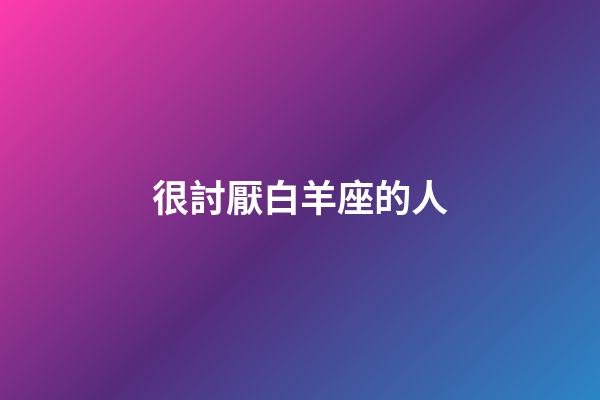 很討厭白羊座的人-第1張-星座運勢-玄機派
