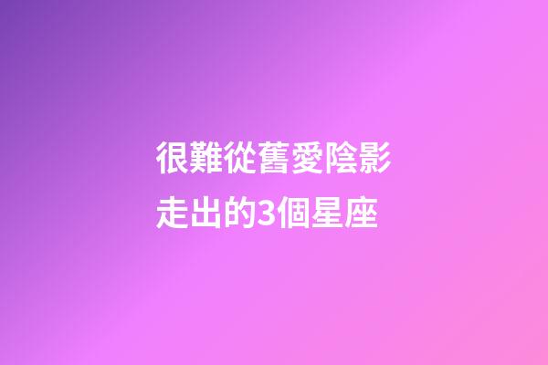 很難從舊愛陰影走出的3個星座