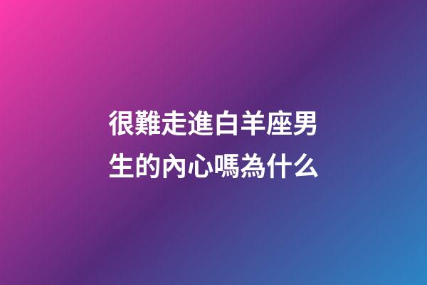 很難走進白羊座男生的內心嗎為什么-第1張-星座運勢-玄機派