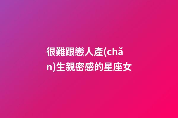 很難跟戀人產(chǎn)生親密感的星座女
