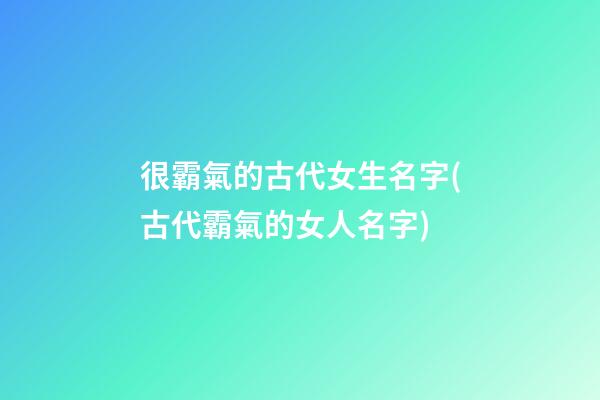 很霸氣的古代女生名字(古代霸氣的女人名字)