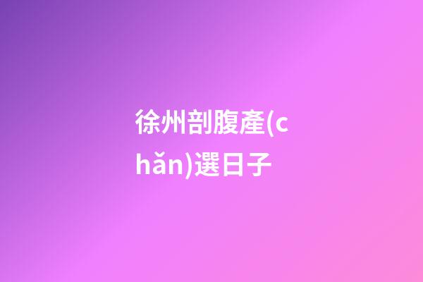 徐州剖腹產(chǎn)選日子
