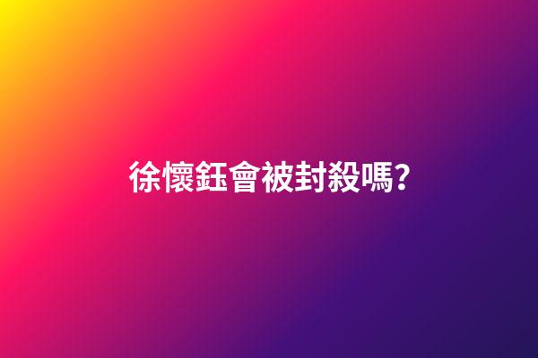 徐懷鈺會被封殺嗎？