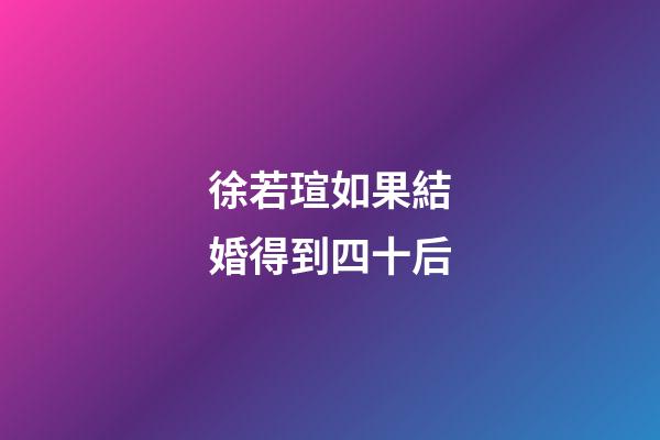 徐若瑄如果結婚得到四十后