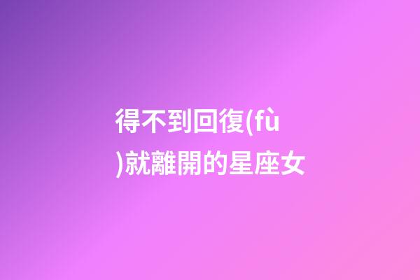 得不到回復(fù)就離開的星座女-第1張-星座運勢-玄機派