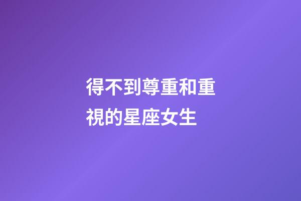 得不到尊重和重視的星座女生-第1張-星座運勢-玄機派