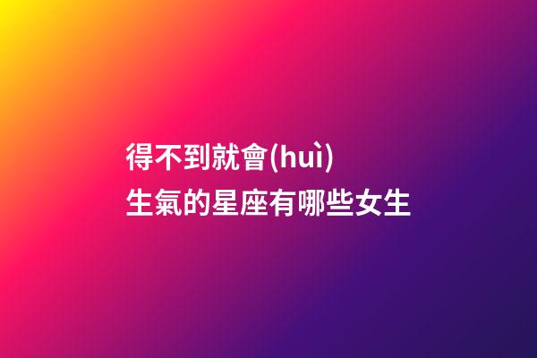 得不到就會(huì)生氣的星座有哪些女生-第1張-星座運(yùn)勢(shì)-玄機(jī)派