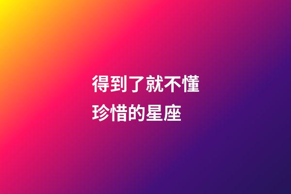 得到了就不懂珍惜的星座-第1張-星座運勢-玄機派