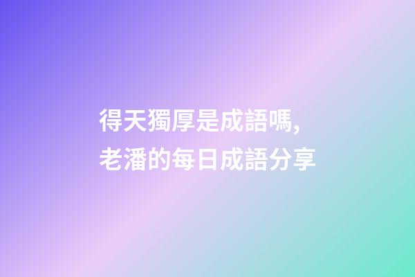 得天獨厚是成語嗎,老潘的每日成語分享-第1張-觀點-玄機派