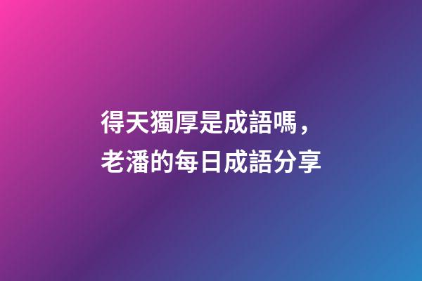 得天獨厚是成語嗎，老潘的每日成語分享-第1張-觀點-玄機派