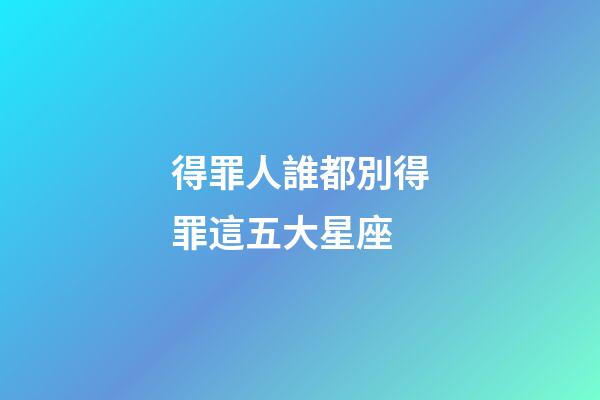 得罪人誰都別得罪這五大星座-第1張-星座運勢-玄機派