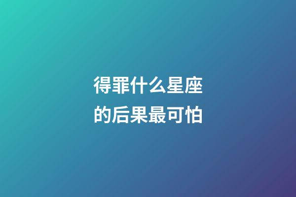 得罪什么星座的后果最可怕