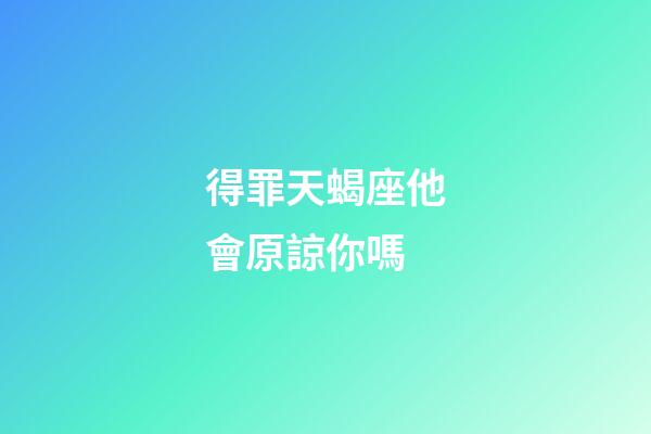 得罪天蝎座他會原諒你嗎-第1張-星座運勢-玄機派