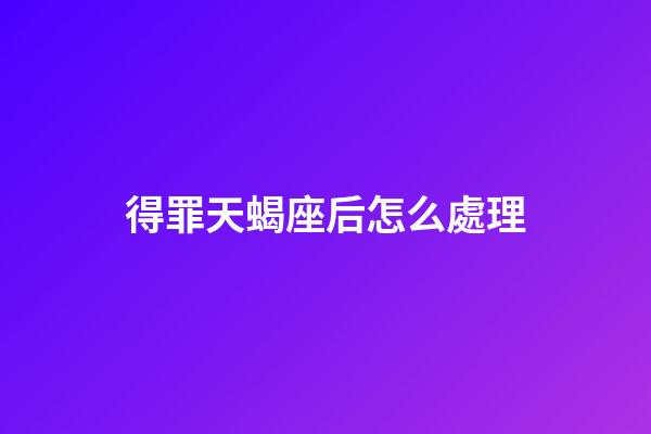 得罪天蝎座后怎么處理