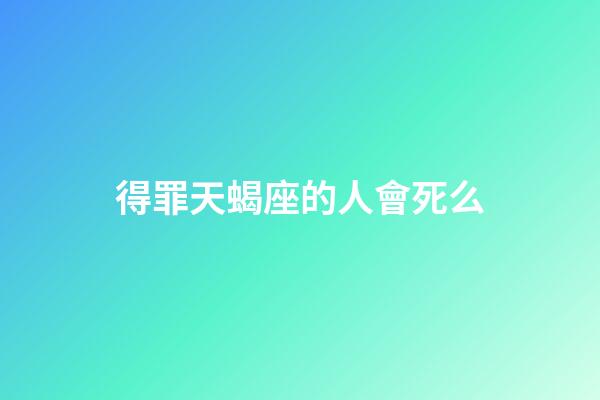 得罪天蝎座的人會死么-第1張-星座運勢-玄機派