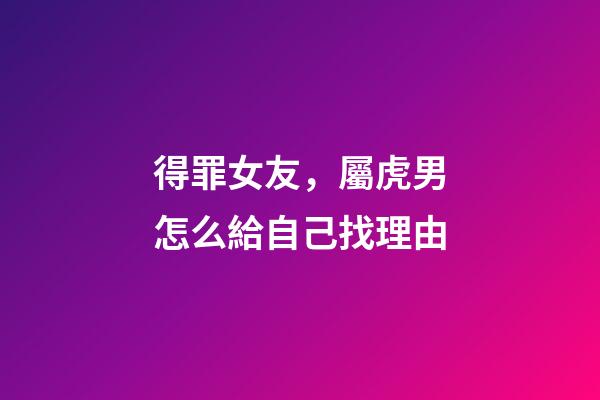 得罪女友，屬虎男怎么給自己找理由