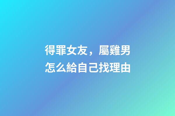 得罪女友，屬雞男怎么給自己找理由