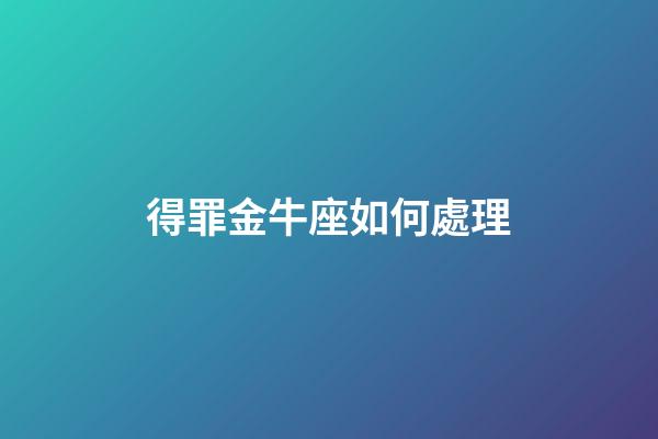 得罪金牛座如何處理-第1張-星座運勢-玄機派