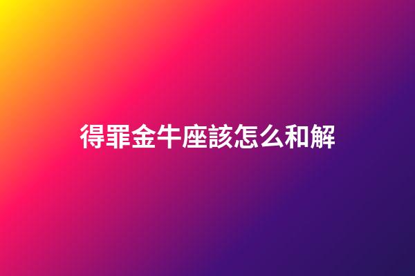 得罪金牛座該怎么和解-第1張-星座運(yùn)勢-玄機(jī)派