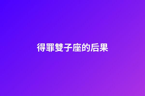 得罪雙子座的后果-第1張-星座運勢-玄機派