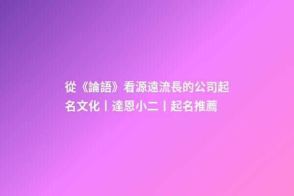 從《論語》看源遠流長的公司起名文化丨達恩小二丨起名推薦-第1張-公司起名-玄機派