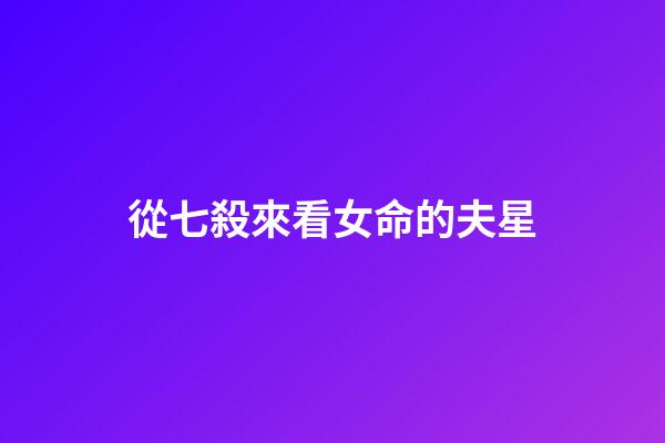 從七殺來看女命的夫星