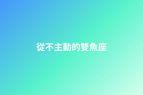從不主動的雙魚座-第1張-星座運勢-玄機派