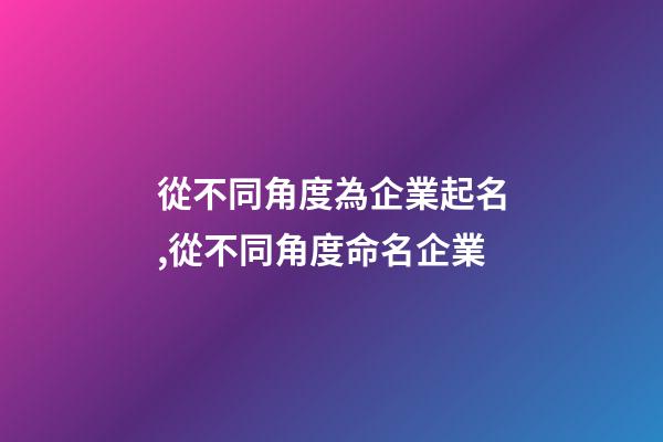 從不同角度為企業起名,從不同角度命名企業-第1張-公司起名-玄機派
