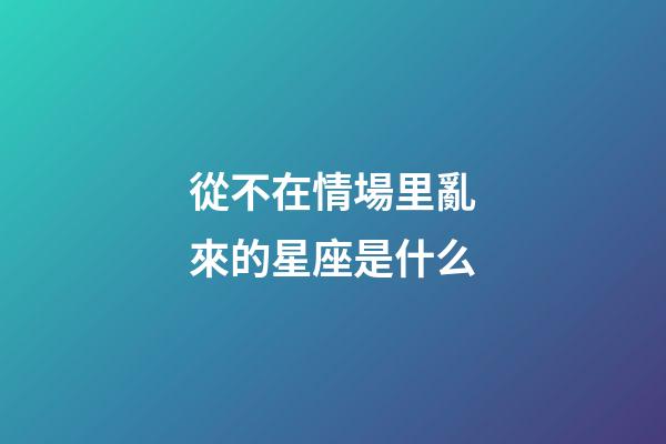 從不在情場里亂來的星座是什么-第1張-星座運勢-玄機派