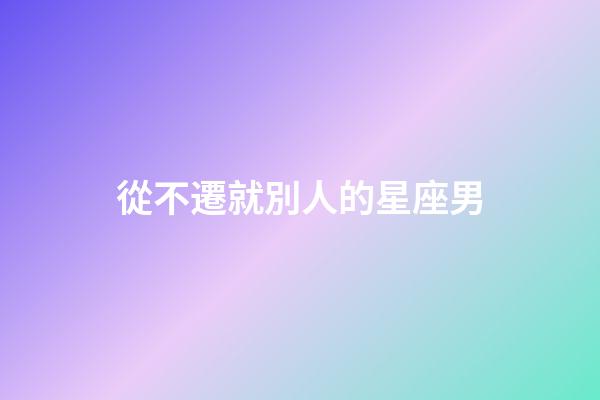 從不遷就別人的星座男-第1張-星座運勢-玄機派