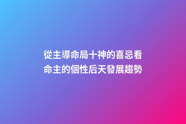 從主導命局十神的喜忌看命主的個性后天發展趨勢