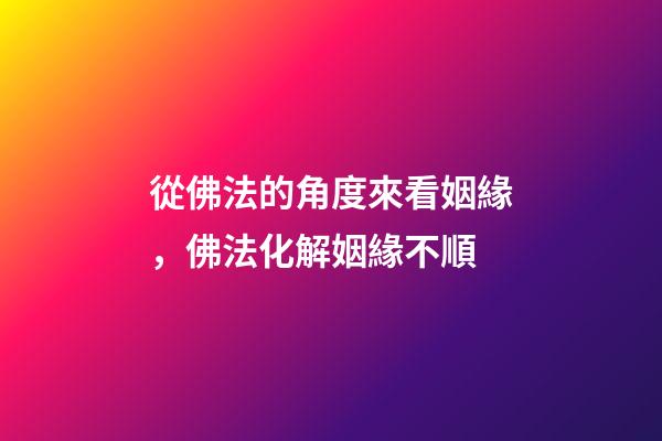 從佛法的角度來看姻緣，佛法化解姻緣不順