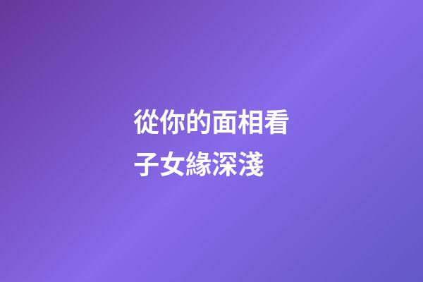 從你的面相看子女緣深淺