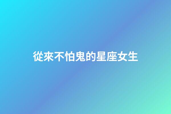 從來不怕鬼的星座女生