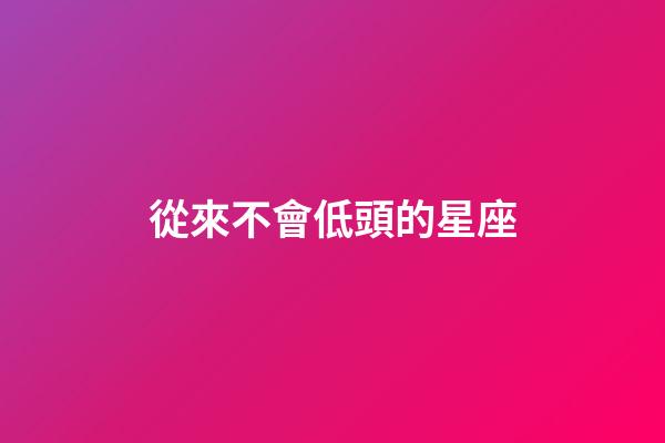 從來不會低頭的星座-第1張-星座運勢-玄機派