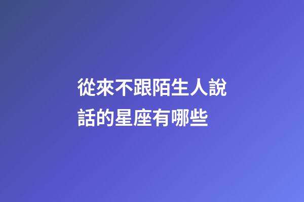 從來不跟陌生人說話的星座有哪些-第1張-星座運勢-玄機派