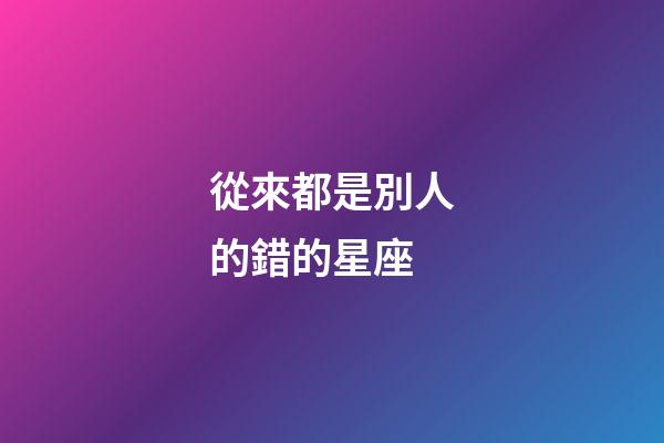 從來都是別人的錯的星座-第1張-星座運勢-玄機派