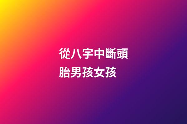從八字中斷頭胎男孩女孩