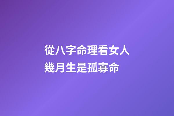 從八字命理看女人幾月生是孤寡命