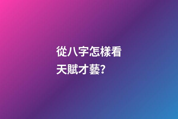 從八字怎樣看天賦才藝？