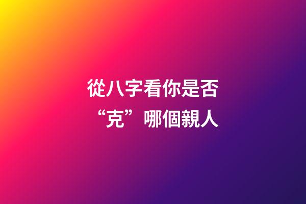 從八字看你是否“克”哪個親人