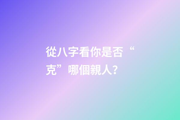 從八字看你是否“克”哪個親人？