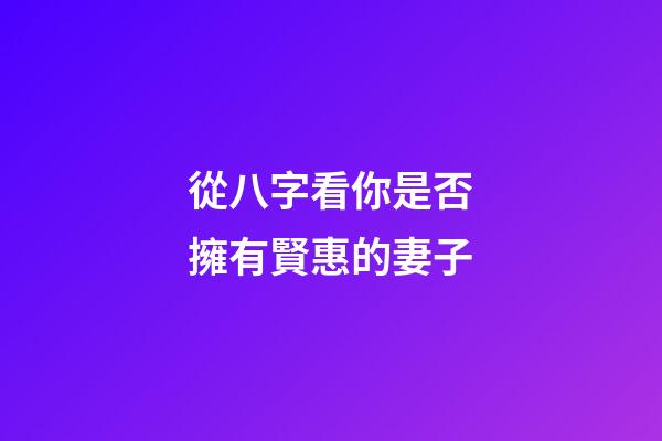 從八字看你是否擁有賢惠的妻子