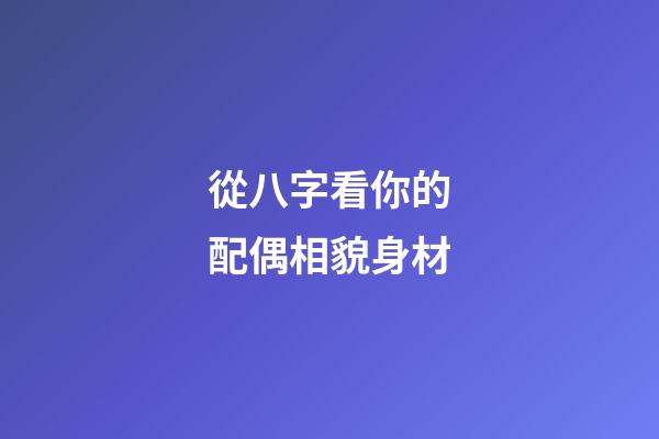 從八字看你的配偶相貌身材