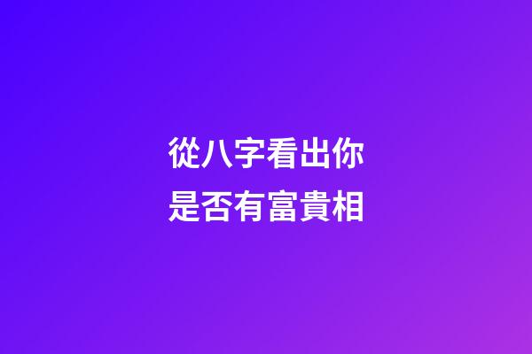 從八字看出你是否有富貴相
