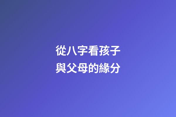 從八字看孩子與父母的緣分