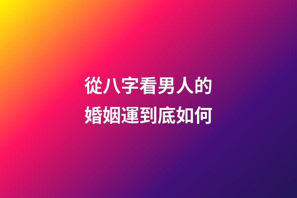 從八字看男人的婚姻運到底如何