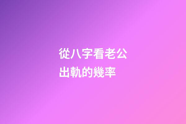 從八字看老公出軌的幾率