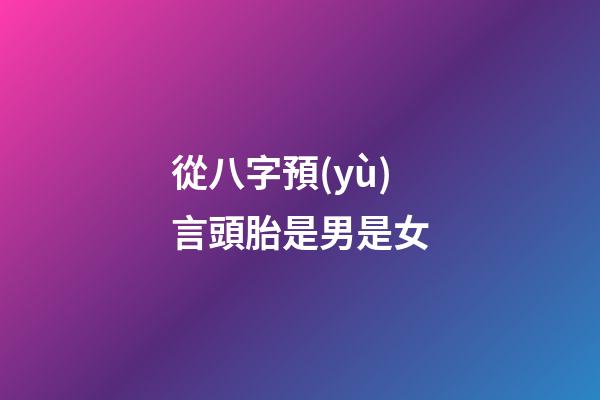 從八字預(yù)言頭胎是男是女