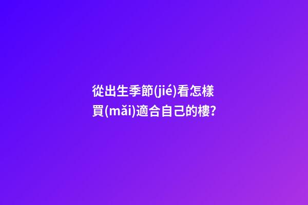 從出生季節(jié)看怎樣買(mǎi)適合自己的樓？
